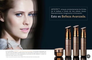 ARTISTRY™ empuja constantemente los límites
de la belleza a través de tres pilares claves:
Descubrimiento, Imaginación e Innovación.

Esto es Belleza Avanzada.

En la actualidad, ARTISTRY™, exclusivamente de AMWAY, ha tomado el liderazgo con
las soluciones de belleza científicamente más avanzadas y superiores, haciendo de la
marca una de las cinco más importantes en productos de alta calidad en cuidado de
la piel de mayor venta en el mundo.*
*Fuente: Euromonitor International Limited, HYPERLINK “http://www.euromonitor.com/amway-claims

47

 