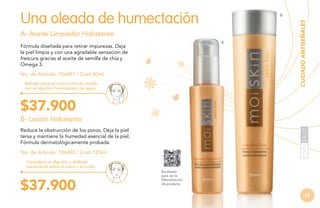 Una oleada de humectación
A- Aceite Limpiador Hidratante
A

Fórmula diseñada para retirar impurezas. Deja
la piel limpia y con una agradable sensación de
frescura gracias al aceite de semilla de chía y
Omega 3.
No. de Artículo: 106481 / Cont.50ml
Aplícalo sobre el rostro húmedo, retíralo
con un algodón humedecido con agua.

CUIDADO ANTISEÑALES

B

$37.900
B- Loción Hidratante
Reduce la obstrucción de los poros. Deja la piel
tersa y mantiene la humedad esencial de la piel.
Fórmula dermatológicamente probada.
No. de Artículo: 106482 / Cont.125ml
Humedece un algodón y deslízalo
suavemente sobre el rostro y el cuello.

$37.900

Escanéalo
para ver la
Demostración
de producto.

65

 