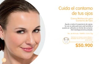 Cuida el contorno
de tus ojos
Crema Multiacción para
Contorno de Ojos
Ayuda a reducir la apariencia de ojeras.
Su uso es adecuado para piel sensible y
puede ser utilizada con lentes de contacto.
Dermatológicamente probada.
No. de Artículo: 106493 / Cont.15g
Aplícala con toques suaves debajo y
alrededor de los ojos en la mañana y
en la noche.

$50.900
66

 