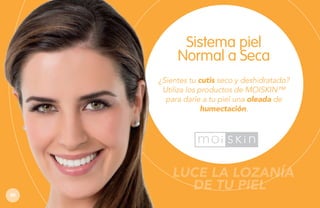 Sistema piel
Normal a Seca
¿Sientes tu cutis seco y deshidratado?
Utiliza los productos de MOISKIN™
para darle a tu piel una oleada de
humectación.

80

LUCE LA LOZANÍA
DE TU PIEL

 