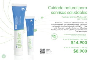 Cuidado natural para
sonrisas saludables

A

Pasta de Dientes Multiacción
con Floruro

B

Protección y belleza con la Pasta de dientes con
fluoruro de sodio, con agentes anti-caries. Efectividad
garantizada con el ingrediente SYLODENT™*** que
cuida el esmalte y pule los dientes con delicadeza.
Además, remueve el sarro y disminuye las manchas de
café, tabaco y té.
La cantidad necesaria para cepillarte es del
tamaño de un guisante (0.5g)

A. No. de Artículo 6833 / Cont. 200g

$14.900

B. No. de Artículo 1959 / Cont. 60g
Escanéalo
para ver la
Demostración
de producto.

90

$8.900

 