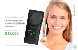 B. Estuche Viajero Glister™

CUIDADO BUCAL

B

Práctico estuche viajero donde
puedes llevar todos los productos
de cuidado bucal Glister. Atrévete a
proyectar una salud bucal integral en
todo momento.
No. de Artículo: 242619

$11.600

* * Estuche Glister $7.750 al comprar el Paquete Glister Cuidado Oral

93

 