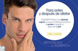 Para antes
y después de afeitar
TOLSOM™ ofrece una afeitada
segura, ya que no obstruye los poros
y ayudan a regular la
grasa de la piel.

98

REVITALIZA
Y PURIFICA

 