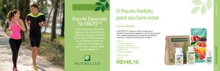 Você já se perguntou como
fazer para ter mais equilíbrio
de forma simples e prática?
Os pacotes Nutrilite oferecem
a combinação perfeita de
vitaminas e minerais de
acordo com a necessidade
do seu organismo.

PACOTES ESPECIAIS

Pacote Especiais
NUTRILITETM

O Pacote Perfeito
para seu bem-estar
Pacote Perfeito
A NUTRILITE™ oferece a melhor opção para o
equilíbrio nutricional do organismo. Um trio de produtos
com múltiplos benefícios que contém fitonutrientes,
vitaminas, minerais e ácidos graxos Ômega 3.
Contém:
• 1 Daily 30 tabletes
• Acerola C Mastigável
• Ômega 3 com 90 cápsulas
• Sacola kraft.
• Folheto orientativo.
Código 245468
26,48 pts.

R$148,10
25

 