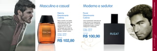 Moderno e sedutor

Rakcha
Desodorante
Colônia

Ruzat
Desodorante
Colônia

Para o homem com estilo,
apaixonado por aventuras
e sempre em busca de
novas experiências. Uma
fragrância com a suave
combinação das notas do
alecrim, da bergamota com
sândalo, âmbar e cacau.

FRAGRÂNCIAS MASCULINAS

Masculino e casual

Uma combinação masculina de
notas cítricas com especiarias
e madeiras nobres. A essência
indispensável para o homem
inteligente e sofisticado.

Código: 106460
Contém 100 ml
25,60 pts.

R$ 102,80

Código: 106459
Contém 100 ml
25,04 pts.

R$ 100,90
45

 
