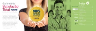 Garantia de

Satisfação
Total
Os produtos Amway são mundialmente
conhecidos pela excelência em
qualidade e a preocupação com o
meio ambiente. Por esta razão, temos
confiança em oferecer 100% de Garantia
de Satisfação para a maioria de nossas
linhas. Nosso cliente é convidado a
experimentar os produtos por até 90 dias
contados a partir da compra. Caso não
esteja 100% satisfeito com a experiência,
a Amway concede o benefício de
devolver o dinheiro ao consumidor.
Consulte as condições gerais no site
www.amway.com.br.

Índice
NUTRILITE

Nutrição e Bem-estar.......................................... 06

MOISKIN

Cuidados com a pele.......................................... 28

FRAGRÂNCIAS................................... 40
ERTIA
Cuidados Pessoais.............................................

52

GLISTER

Higiene Bucal....................................................... 70

AMWAY HOME

Cuidados com o Lar............................................ 74

ICOOK

Tecnologia para o Lar.......................................... 88

 