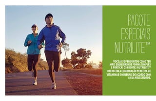 PACOTE
ESPECIAIS
NUTRILITE™
VOCÊJÁSEPERGUNTOUCOMOTER
MAISEQUILÍBRIODEFORMASIMPLES
EPRÁTICA?OSPACOTESNUTRILITETM
OFERECEMACOMBINAÇÃOPERFEITADE
VITAMINASEMINERAISDEACORDOCOM
ASUANECESSIDADE.
 
