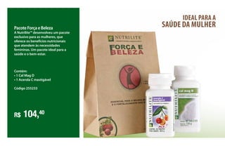 Pacote Força e Beleza
A Nutrilite™ desenvolveu um pacote
exclusivo para as mulheres, que
oferece os benefícios nutricionais
que atendem às necessidades
femininas. Um pacote ideal para a
saúde e o bem-estar.
R$ 104,40
Contém:
• 1 Cal Mag D
• 1 Acerola C mastigável
Código 255233
IDEAL PARA A
SAÚDE DA MULHER
 