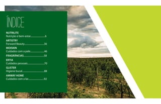 ÍNDICENUTRILITE
Nutrição e bem-estar.........................6
ARTISTRY
Forward Beauty..................................36
MOISKIN
Cuidados com a pele........................46
FRAGRÂNCIAS...................................58
ERTIA
Cuidados pessoais.............................70
GLISTER
Higiene bucal......................................88
AMWAY HOME
Cuidados com o lar...........................92
 