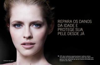 REPARA OS DANOS
DA IDADE E
PROTEGE SUA
PELE DESDE JÁ
• 93% das mulheres experimentaram melhora clínica
nas linhas de expressão visíveis ao redor dos olhos com
apenas duas semanas de uso do Creme Anti-Idade para
Contorno dos Olhos.TERESA PALMER
 