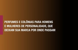 PERFUMES E COLÔNIAS PARA HOMENS
E MULHERES DE PERSONALIDADE, QUE
DEIXAM SUA MARCA POR ONDE PASSAM
 