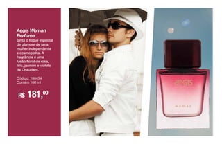 Aegis Woman
Perfume
Sinta o toque especial
de glamour de uma
mulher independente
e cosmopolita. A
fragrância é uma
fusão floral de rosa,
lírio, jasmim e violeta
de Chaudard.
Código: 106454
Contém 100 ml
R$ 181,00
 