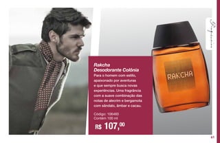 Rakcha
Desodorante Colônia
Para o homem com estilo,
apaixonado por aventuras
e que sempre busca novas
experiências. Uma fragrância
com a suave combinação das
notas de alecrim e bergamota
com sândalo, âmbar e cacau.
Código: 106460
Contém 100 ml
R$ 107,00
61
 
