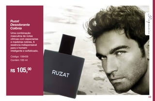 R$ 105,00
Ruzat
Desodorante
Colônia
Código: 106459
Contém 100 ml
Uma combinação
masculina de notas
cítricas com especiarias
e madeiras nobres. A
essência indispensável
para o homem
inteligente e sofisticado.
63
 