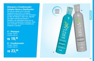 81
Shampoo e Condicionador
Cabelos Secos e Danificados
Dê vida ao cabelo com a fórmula
reparadora que inclui o complexo
botânico quatriessencials com derivados
do óleo de babaçu e áloe vera, agentes
de origem natural que limpam e
hidratam com delicadeza para que os
fios fiquem fortalecidos e sedosos. Ideal
para combater os danos causados por
chapinha e secador.
R$ 19,00
C - Shampoo
Código 106434
Contém 300 ml
R$ 23,00
D - Condicionador
Código 106435
Contém 300 ml
D
C
Cabelo
sedoso
e bem
tratado
 