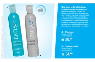 *Resultadosobtidosempesquisasrealizadaspelaempresademaneiraindependente.
A
B
Shampoo e Condicionador
Queda Control & Prevention
Reduz em sete vezes a queda* do
cabelo, conferindo força e maciez aos
fios. Fortalece e protege o cabelo frágil
e fino com vitaminas e aminoácidos.
Com seu exclusivo complexo botânico
quatriessencials, contém ingredientes
derivados de aminoácidos e áloe vera
para aumentar a hidratação do cabelo,
reconstruindo-o da raiz até as pontas.
R$ 28,00
A - Shampoo
Código 106438
Contém 300 ml
R$ 34,00
B - Condicionador
Código 106439
Contém 300 ml
Força
natural
para seu
cabelo
 