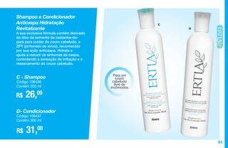 83
C
D
Shampoo e Condicionador
Anticaspa Hidratação
Revitalizante
A sua exclusiva fórmula contém derivado
do óleo da semente da castanha-do-
pará para cuidar do couro cabeludo, e
ZPT (piritonato de zinco), reconhecido
por sua ação anticaspa. Hidrata e
ajuda a reduzir os sintomas da caspa,
controlando a sensação de irritação e o
ressecamento do couro cabeludo.
R$ 26,00
C - Shampoo
Código 106436
Contém 300 ml
R$ 31,00
D- Condicionador
Código 106437
Contém 300 ml
Para um
couro
cabeludo
livre de
incômodos
 