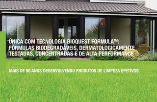 ÚNICA COM TECNOLOGIA BIOQUEST FORMULATM
:
FÓRMULAS BIODEGRADÁVEIS, DERMATOLOGICAMENTE
TESTADAS, CONCENTRADAS E DE ALTA PERFORMANCE
MAIS DE 50 ANOS DESENVOLVENDO PRODUTOS DE LIMPEZA EFETIVOS
 