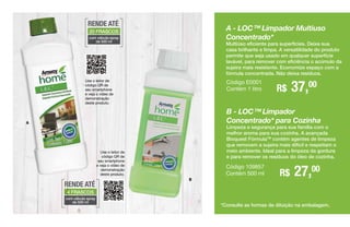 Use o leitor de
código QR de
seu smartphone
e veja o vídeo de
demonstração
deste produto.
RENDE ATÉ
20 FRASCOS
com válvula spray
de 500 ml
Use o leitor de
código QR de
seu smartphone
e veja o vídeo de
demonstração
deste produto.
B - LOC™ Limpador
Concentrado* para Cozinha
Limpeza e segurança para sua família com o
melhor aroma para sua cozinha. A avançada
Bioquest FórmulaTM
contém agentes de limpeza
que removem a sujeira mais difícil e respeitam o
meio ambiente. Ideal para a limpeza da gordura
e para remover os resíduos do óleo de cozinha.
R$ 27,00Código 109857
Contém 500 ml
*Consulte as formas de diluição na embalagem.
RENDE ATÉ
4 FRASCOS
com válvula spray
de 500 ml
A - LOC™ Limpador Multiuso
Concentrado*
Multiúso eficiente para superfícies. Deixe sua
casa brilhante e limpa. A versatilidade do produto
permite que seja usado em qualquer superfície
lavável, para remover com eficiência o acúmulo da
sujeira mais resistente. Economize espaço com a
fórmula concentrada. Não deixa resíduos.
R$ 37,00Código E0001
Contém 1 litro
A
B
 