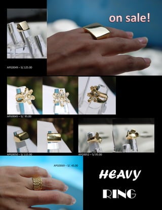 APG0049 – S/.125.00
APG0045 – S/. 95.00
APG0050 – S/.115.00 APG0052 – S/.95.00
HEAVY
RING
APG0069 – S/. 45.00
 