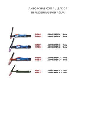 RCT105
RCT106
RCT107
RCT108
RCT109
RCT110
RCT111
RCT112
ANTORCHA SR-20 4mts.
ANTORCHA SR-20 8mts
ANTORCHA SR-18 4mts.
ANTORCHA SR-18 8mts
ANTORCHA SR-424 4mts.
ANTORCHA SR-424 8mts
ANTORCHA SR-18 V 4mts.
ANTORCHA SR-20 V 8mts
ANTORCHAS CON PULSADOR
REFRIGERDAS POR AGUA
 