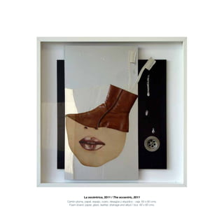 La excéntrica, 2011 / The eccentric, 2011
Cartón pluma, papel, espejo, cuero, desagüe y alquídico - caja. 60 x 60 cms.
Foam board, paper, glass, leather, drainage and alkyd / box. 60 x 60 cms.
 