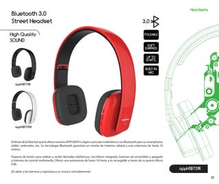 23
DisfrutedelalibertadqueleofrecenuestroAPPHSBT01x,ligeroauricularinalámbricoconBluetoothparasusmartphone,
tablet, ordenador, etc. Su tecnología Bluetooth garantiza un sonido de máxima calidad y una cobertura de hasta 10
metros.
Dispone de botón para realizar y recibir llamadas telefónicas, micrófono integrado, botones de encendido y apagado
y botones de control multimedia. Ofrece una autonomía de hasta 10 horas y es recargable a través de su puerto Micro
USB.
¡Di adiós a las barreras y reproduzca su música cómodamente!
appHSBT01R
High Quality
SOUND
Bluetooth 3.0
Street Headset
appHSBT01B
appHSBT01W
3.0
Headsets
 