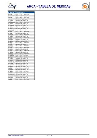 ARCA - TABELA DE MEDIDAS
N° ARCA DIMENSÕES
5890-BY 150,00 X 176,00 X 13,00 / 17,00
5501-GAGG 150,00 X 180,00 X 10,00
5962-BY 150,00 X 180,00 X 14,50 / 16,00
5683-BB 150,00 X 180,00 X 15,00
6277-BRG 150,00 X 180,00 X 15,00
5500-BAGGF 150,00 X 180,00 X 16,00 / 18,00
5116-BRG 150,80 X 177,80 X 12,50
5610-BAGE 150,80 X 229,40 X 28,60
6952-BG 152,40 X 177,85 X 12,70
6539-BRAGF 155,00 X 180,00 X 15,00
5826-BAGEF 155,00 X 180,00 X 24,00 / 29,00
7046-BY 155,00 X 190,00 X 17,50 / 19,00
6675-BY 155,00 X 195,00 X 18,00
6194-BYF 158,00 X 188,00 X 14,50 / 16,00
7135-BRG 160,00 X 190,00 X 15,00
6950-BY 160,00 X 196,00 X 14,00 / 17,00
6300-BRG 160,00 X 200,00 X 12,00
6318-BRG 161,90 X 187,30 X 9,50
7019-BY 165,00 X 190,00 X 15,50 / 16,50
6320-BR 165,00 X 190,50 X 12,70
6024-BRO 165,00 X 195,00 X 12,00 / 16,50
7071-BY 165,00 X 195,00 X 16,50 / 18,00
6158-BRG 165,10 X 190,00 X 13,00
5970-BY 167,80 X 198,00 X 13,00 / 17,70
5176-BAG 168,00 X 188,00 X 31,50
5799-BRO 168,00 X 198,00 X 16,50 / 21,00
5439-BRGE 170,00 X 190,00 X 8,50 /9,50
6197-MF 170,00 X 190,00 X 8,70 /11,00
7171-BRG 170,00 X 200,00 X 15,00
5619-BG 174,60 X 200,00 X 16,00
6996-BRAF 180,00 X 200,00 X 12,00
6997-GAE 180,00 X 200,00 X 13,50
5932-BGGF 180,00 X 200,00 X 17,00
6169-BRG 185,00 X 210,00 X 13,00
7065-BY 190,00 X 220,00 X 14,50 / 18,00
5296-BRG 190,00 X 220,00 X 14,80
6198-MF 198,00 X 218,00 X 9,00 /11,00
5999-BAG 200,00 X 230,00 X 13,00
59999-BAGF 200,00 X 230,00 X 13,00
5758-BRG 200,00 X 230,00 X 15,00
7007-BAG 200,00 X 230,00 X 15,00
7066-BY 235,00 X 280,00 X 15,00 / 22,00
w w w .arcaretentores.com.br 10D -
 