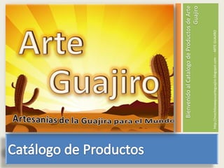 Bienvenido al Catalogo de Productos de Arte
                                          Guajiro

http://mochilaswayuuarteguajiro.blogspot.com - - ARTE GUAJIRO
 