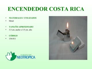 ENCENDEDOR COSTA RICA
• MATERIALES UTILIZADOS
• Metal
• TAMAÑO APROXIMADO
• 3.5 cm. ancho x 5.5 cm. alto
• CÓDIGO
• 154-011
 