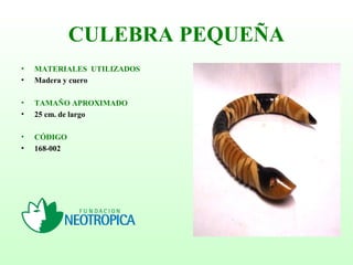 CULEBRA PEQUEÑA
• MATERIALES UTILIZADOS
• Madera y cuero
• TAMAÑO APROXIMADO
• 25 cm. de largo
• CÓDIGO
• 168-002
 