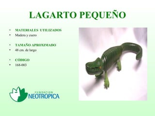 LAGARTO PEQUEÑO
• MATERIALES UTILIZADOS
• Madera y cuero
• TAMAÑO APROXIMADO
• 48 cm. de largo
• CÓDIGO
• 168-003
 