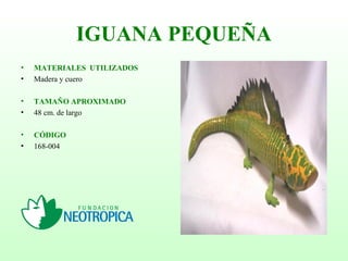 IGUANA PEQUEÑA
• MATERIALES UTILIZADOS
• Madera y cuero
• TAMAÑO APROXIMADO
• 48 cm. de largo
• CÓDIGO
• 168-004
 