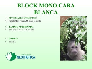 BLOCK MONO CARA
BLANCA
• MATERIALES UTILIZADOS
• Papel Offset 75 grs., 50 hojas c/ libreta
• TAMAÑO APROXIMADO
• 13.5 cm. ancho x 21.5 cm. alto
• CÓDIGO
• 160-210
 