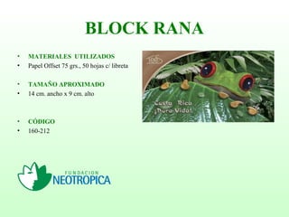 BLOCK RANA
• MATERIALES UTILIZADOS
• Papel Offset 75 grs., 50 hojas c/ libreta
• TAMAÑO APROXIMADO
• 14 cm. ancho x 9 cm. alto
• CÓDIGO
• 160-212
 