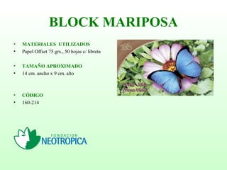 BLOCK MARIPOSA
• MATERIALES UTILIZADOS
• Papel Offset 75 grs., 50 hojas c/ libreta
• TAMAÑO APROXIMADO
• 14 cm. ancho x 9 cm. alto
• CÓDIGO
• 160-214
 