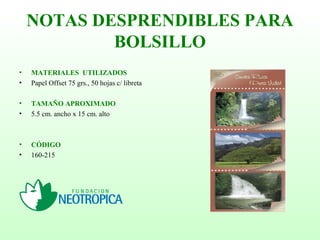 NOTAS DESPRENDIBLES PARA
BOLSILLO
• MATERIALES UTILIZADOS
• Papel Offset 75 grs., 50 hojas c/ libreta
• TAMAÑO APROXIMADO
• 5.5 cm. ancho x 15 cm. alto
• CÓDIGO
• 160-215
 
