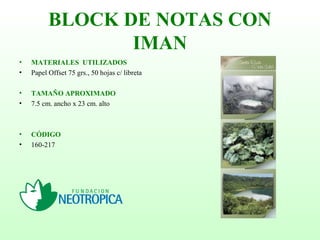 BLOCK DE NOTAS CON
IMAN
• MATERIALES UTILIZADOS
• Papel Offset 75 grs., 50 hojas c/ libreta
• TAMAÑO APROXIMADO
• 7.5 cm. ancho x 23 cm. alto
• CÓDIGO
• 160-217
 