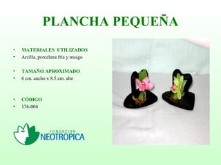 PLANCHA PEQUEÑA
• MATERIALES UTILIZADOS
• Arcilla, porcelana fría y musgo
• TAMAÑO APROXIMADO
• 6 cm. ancho x 8.5 cm. alto
• CÓDIGO
• 176-004
 