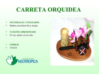 CARRETA ORQUIDEA
• MATERIALES UTILIZADOS
• Madera, porcelana fría y musgo
• TAMAÑO APROXIMADO
• 9.5 cm. ancho x 6 cm. alto
• CÓDIGO
• 176-013
 