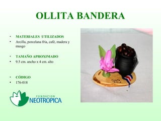 OLLITA BANDERA
• MATERIALES UTILIZADOS
• Arcilla, porcelana fría, café, madera y
musgo
• TAMAÑO APROXIMADO
• 9.5 cm. ancho x 4 cm. alto
• CÓDIGO
• 176-018
 