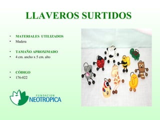 LLAVEROS SURTIDOS
• MATERIALES UTILIZADOS
• Madera
• TAMAÑO APROXIMADO
• 4 cm. ancho x 5 cm. alto
• CÓDIGO
• 176-022
 
