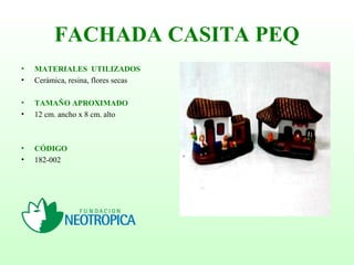 FACHADA CASITA PEQ
• MATERIALES UTILIZADOS
• Cerámica, resina, flores secas
• TAMAÑO APROXIMADO
• 12 cm. ancho x 8 cm. alto
• CÓDIGO
• 182-002
 