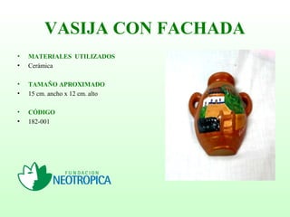 VASIJA CON FACHADA
• MATERIALES UTILIZADOS
• Cerámica
• TAMAÑO APROXIMADO
• 15 cm. ancho x 12 cm. alto
• CÓDIGO
• 182-001
 