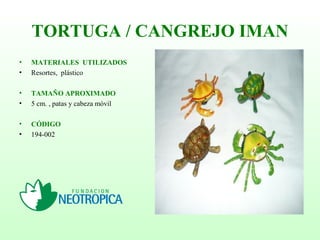 TORTUGA / CANGREJO IMAN
• MATERIALES UTILIZADOS
• Resortes, plástico
• TAMAÑO APROXIMADO
• 5 cm. , patas y cabeza móvil
• CÓDIGO
• 194-002
 