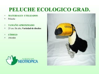 PELUCHE ECOLOGICO GRAD.
• MATERIALES UTILIZADOS
• Peluche
• TAMAÑO APROXIMADO
• 25 cm. De alto, Variedad de diseños
• CÓDIGO
• 194-004
 