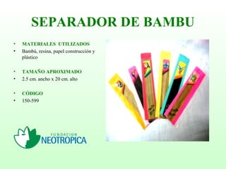 SEPARADOR DE BAMBU
• MATERIALES UTILIZADOS
• Bambú, resina, papel construcción y
plástico
• TAMAÑO APROXIMADO
• 2.5 cm. ancho x 20 cm. alto
• CÓDIGO
• 150-599
 