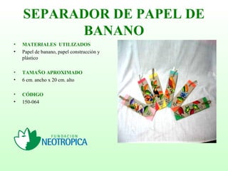 SEPARADOR DE PAPEL DE
BANANO
• MATERIALES UTILIZADOS
• Papel de banano, papel construcción y
plástico
• TAMAÑO APROXIMADO
• 6 cm. ancho x 20 cm. alto
• CÓDIGO
• 150-064
 
