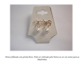 Brinco folheado com pérola 8mm. Pode ser utilizado pela Noiva ou ser um mimo para as
Madrinhas.
 