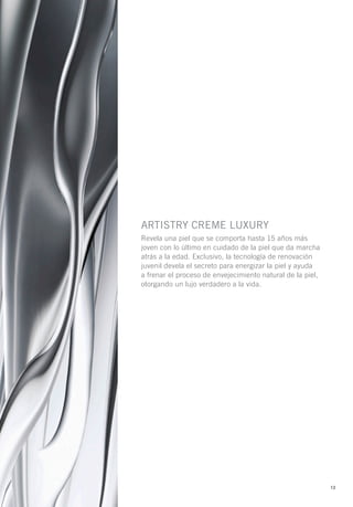 ARTISTRY CREME LUXURY
Revela una piel que se comporta hasta 15 años más
joven con lo último en cuidado de la piel que da marcha
atrás a la edad. Exclusivo, la tecnología de renovación
juvenil devela el secreto para energizar la piel y ayuda
a frenar el proceso de envejecimiento natural de la piel,
otorgando un lujo verdadero a la vida.




                                                            13
 